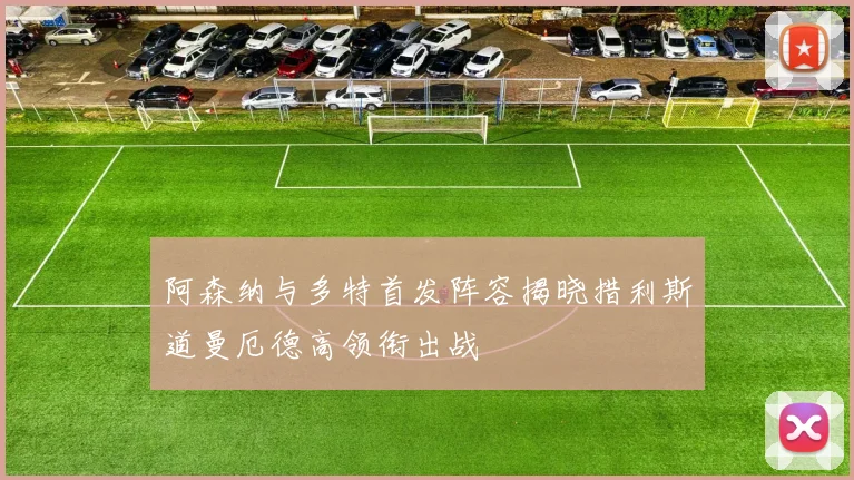 阿森纳与多特首发阵容揭晓措利斯道曼厄德高领衔出战